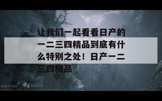 让我们一起看看日产的一二三四精品到底有什么特别之处！日产一二三四精品