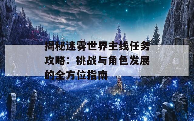 揭秘迷雾世界主线任务攻略：挑战与角色发展的全方位指南