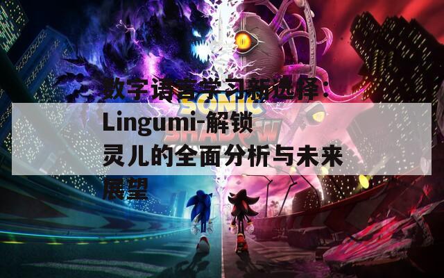 数字语言学习新选择：Lingumi-解锁灵儿的全面分析与未来展望