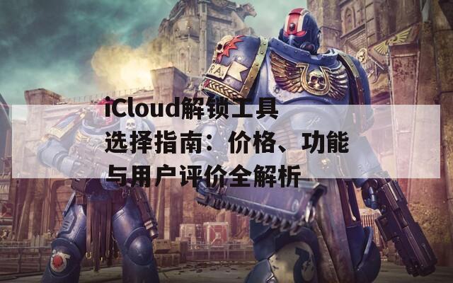 iCloud解锁工具选择指南：价格、功能与用户评价全解析