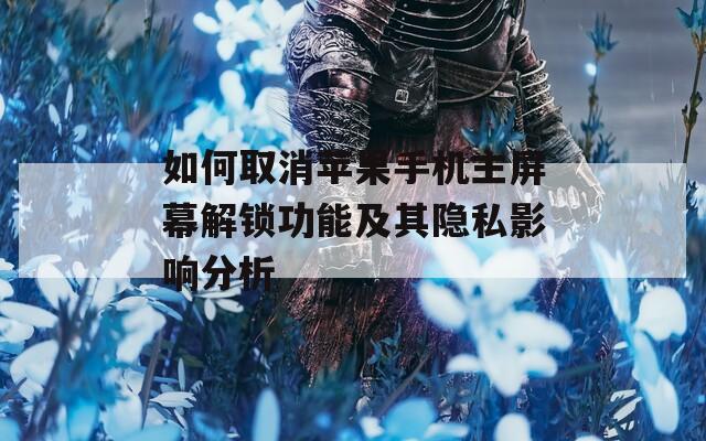 如何取消苹果手机主屏幕解锁功能及其隐私影响分析