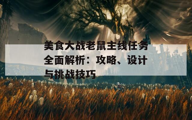 美食大战老鼠主线任务全面解析：攻略、设计与挑战技巧