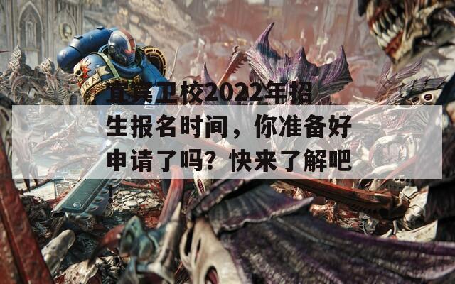 宜宾卫校2022年招生报名时间，你准备好申请了吗？快来了解吧！